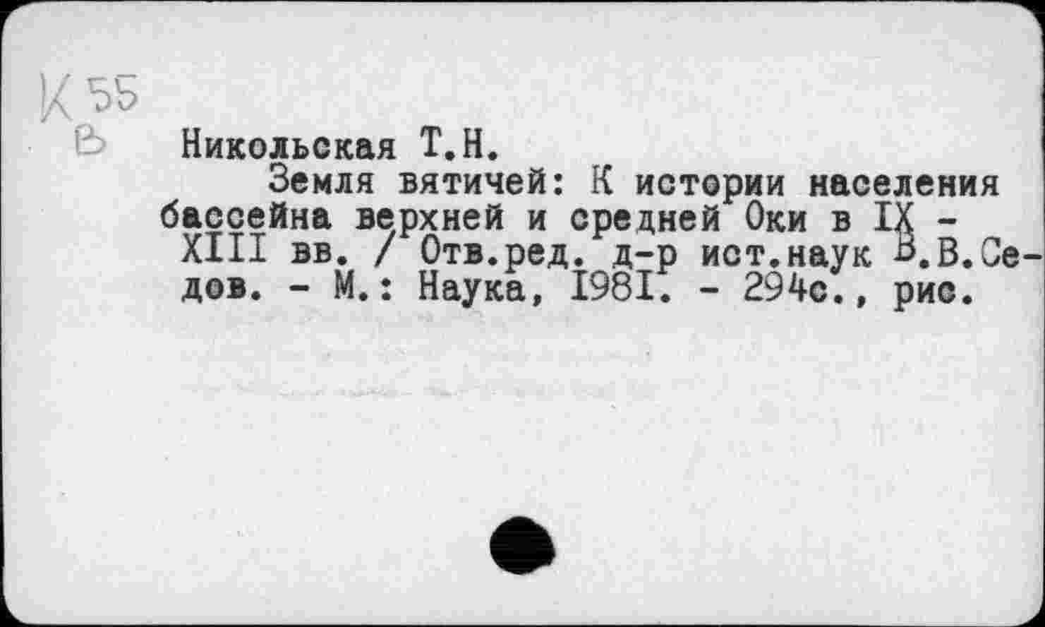 ﻿Никольская Т.Н.
Земля вятичей: К истории населения бассейна верхней и средней Оки в IX -XIII вв. / Отв.ред. д-р ист.наук В,В.Се дов. - М.: Наука, 1981. - 294с., рис.